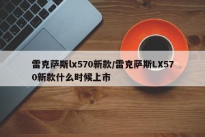 雷克萨斯lx570新款/雷克萨斯LX570新款什么时候上市