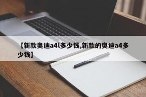 【新款奥迪a4l多少钱,新款的奥迪a4多少钱】