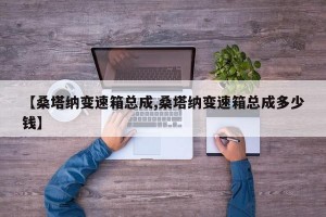 【桑塔纳变速箱总成,桑塔纳变速箱总成多少钱】