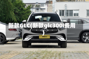 新款GLC(新款glc300l费用)