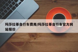 玛莎拉蒂自行车费用/玛莎拉蒂自行车官方网站报价