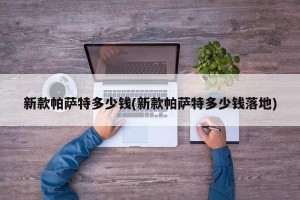 新款帕萨特多少钱(新款帕萨特多少钱落地)