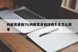 绚丽变速箱70/绚丽变速箱挂档不走怎么回事