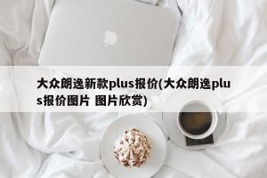 大众朗逸新款plus报价(大众朗逸plus报价图片 图片欣赏)