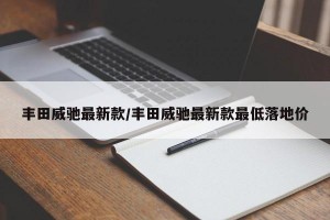 丰田威驰最新款/丰田威驰最新款最低落地价