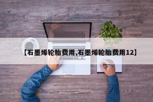 【石墨烯轮胎费用,石墨烯轮胎费用12】