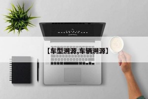 【车型溯源,车辆溯源】