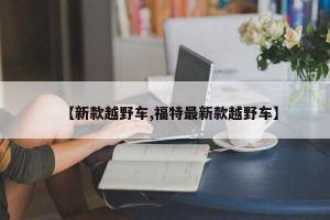 【新款越野车,福特最新款越野车】