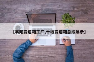 【襄阳变速箱工厂,十堰变速箱总成展示】
