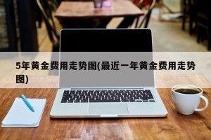 5年黄金费用走势图(最近一年黄金费用走势图)