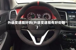 升级变速箱好吗(升级变速箱有好处吗)