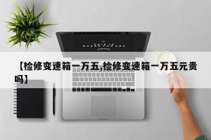 【检修变速箱一万五,检修变速箱一万五元贵吗】