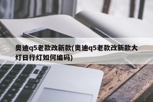 奥迪q5老款改新款(奥迪q5老款改新款大灯日行灯如何编码)