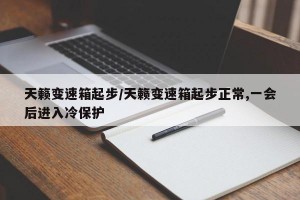 天籁变速箱起步/天籁变速箱起步正常,一会后进入冷保护
