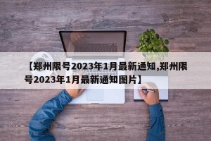 【郑州限号2023年1月最新通知,郑州限号2023年1月最新通知图片】