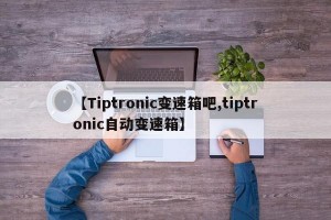 【Tiptronic变速箱吧,tiptronic自动变速箱】