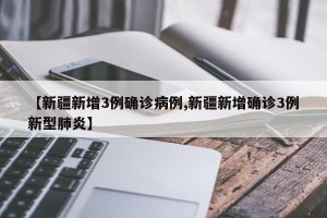 【新疆新增3例确诊病例,新疆新增确诊3例新型肺炎】