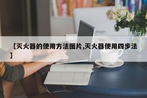 【灭火器的使用方法图片,灭火器使用四步法】