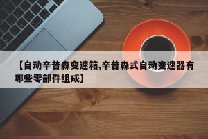 【自动辛普森变速箱,辛普森式自动变速器有哪些零部件组成】