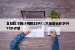 北京新增确诊病例21例/北京新增确诊病例21例详情