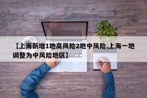 【上海新增1地高风险2地中风险,上海一地调整为中风险地区】