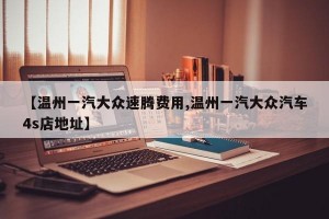 【温州一汽大众速腾费用,温州一汽大众汽车4s店地址】