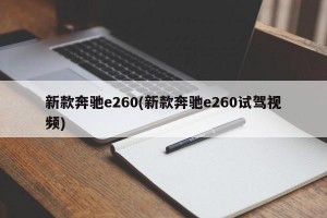 新款奔驰e260(新款奔驰e260试驾视频)