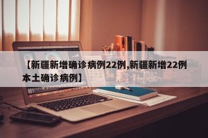 【新疆新增确诊病例22例,新疆新增22例本土确诊病例】