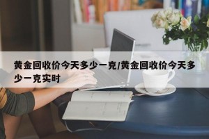 黄金回收价今天多少一克/黄金回收价今天多少一克实时