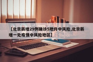 【北京新增29例确诊5地升中风险,北京新增一处疫情中风险地区】