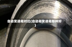 自动变速箱对比(自动箱变速箱那种好)