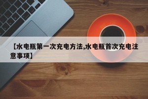 【水电瓶第一次充电方法,水电瓶首次充电注意事项】