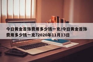 今日黄金首饰费用多少钱一克/今日黄金首饰费用多少钱一克?2020年11月13日