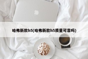 哈弗新款h5(哈弗新款h5质量可靠吗)