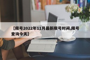 【限号2022年11月最新限号时间,限号查询今天】