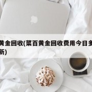 菜百黄金回收(菜百黄金回收费用今日多少一克最新)