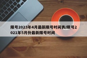 限号2023年4月最新限号时间表/限号2021年5月份最新限号时间