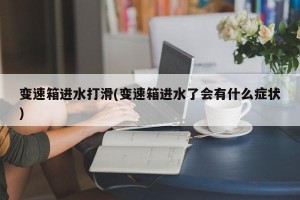 变速箱进水打滑(变速箱进水了会有什么症状)