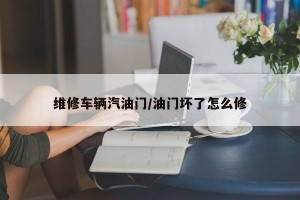 维修车辆汽油门/油门坏了怎么修