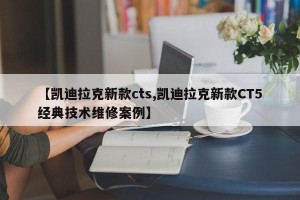 【凯迪拉克新款cts,凯迪拉克新款CT5经典技术维修案例】