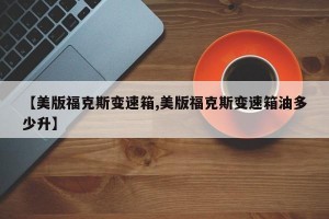 【美版福克斯变速箱,美版福克斯变速箱油多少升】