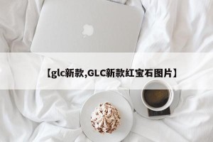 【glc新款,GLC新款红宝石图片】