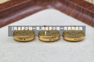 【纯金多少钱一克,纯金多少钱一克费用查询】