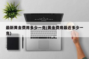 最新黄金费用多少一克(黄金费用最近多少一克)
