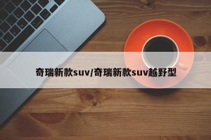 奇瑞新款suv/奇瑞新款suv越野型