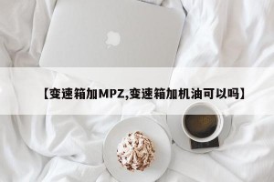 【变速箱加MPZ,变速箱加机油可以吗】