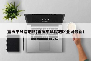 重庆中风险地区(重庆中风险地区查询最新)