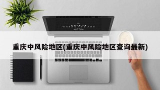 重庆中风险地区(重庆中风险地区查询最新)