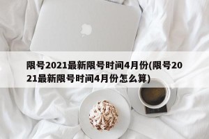 限号2021最新限号时间4月份(限号2021最新限号时间4月份怎么算)