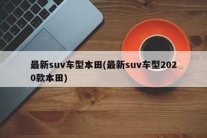 最新suv车型本田(最新suv车型2020款本田)